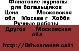 Фанатские журналы для болельщиков › Цена ­ 400 - Московская обл., Москва г. Хобби. Ручные работы » Другое   . Московская обл.